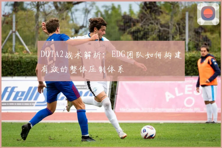 DOTA2战术解析：EDG团队如何构建有效的整体压制体系
