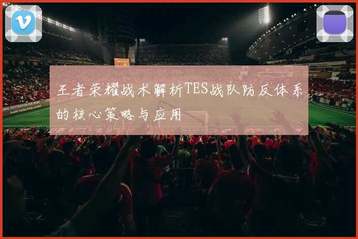 王者荣耀战术解析TES战队防反体系的核心策略与应用