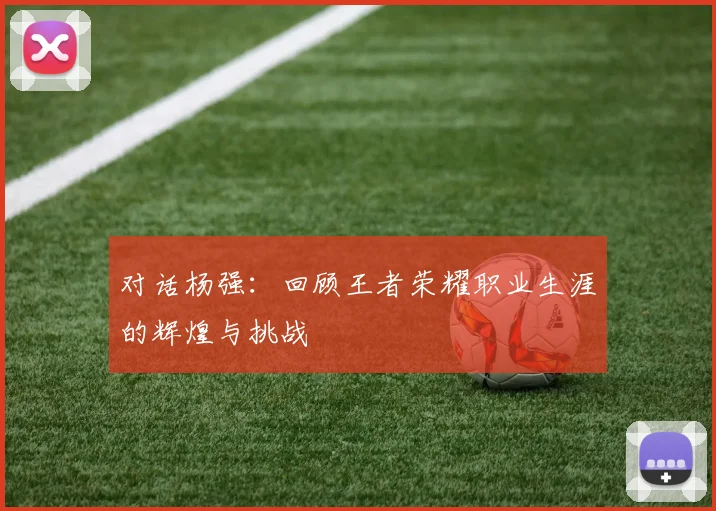 对话杨强：回顾王者荣耀职业生涯的辉煌与挑战
