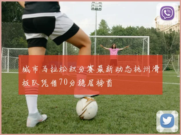 城市马拉松积分赛最新动态杭州滑板队凭借70分稳居榜首