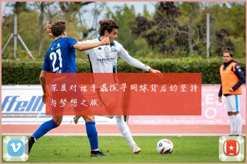 深度对话李磊探寻网球背后的坚持与梦想之旅