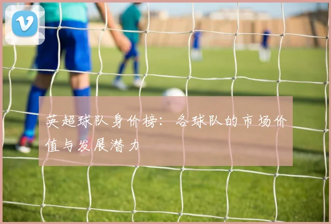 英超球队身价榜：各球队的市场价值与发展潜力