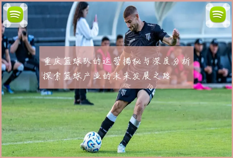 重庆篮球队的运营揭秘与深度分析探索篮球产业的未来发展之路