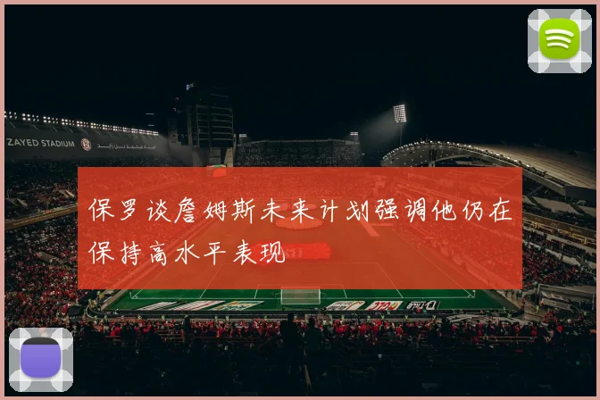 保罗谈詹姆斯未来计划强调他仍在保持高水平表现