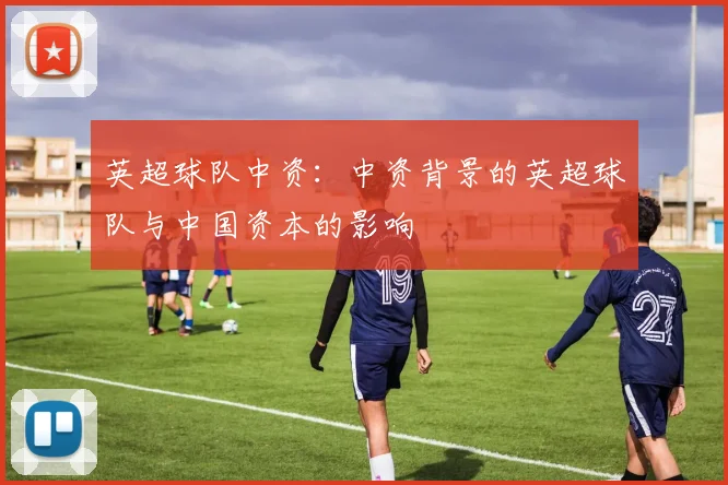 英超球队中资：中资背景的英超球队与中国资本的影响